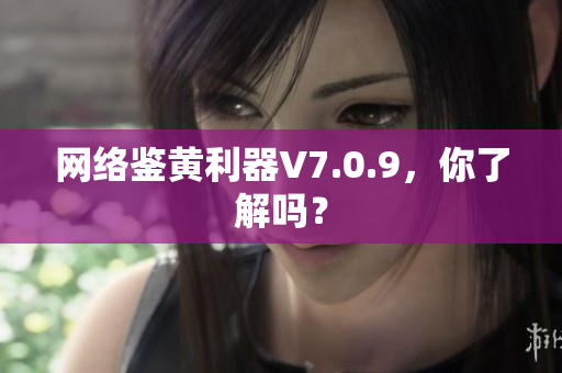 网络鉴黄利器V7.0.9，你了解吗？