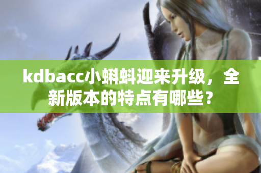 kdbacc小蝌蚪迎来升级，全新版本的特点有哪些？