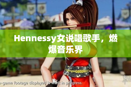 Hennessy女说唱歌手，燃爆音乐界