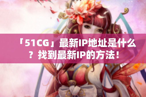 「51CG」最新IP地址是什么？找到最新IP的方法！