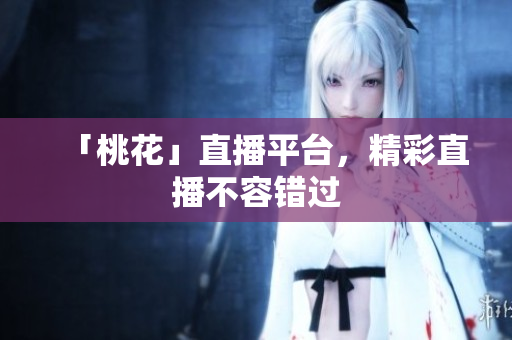 「桃花」直播平台，精彩直播不容错过