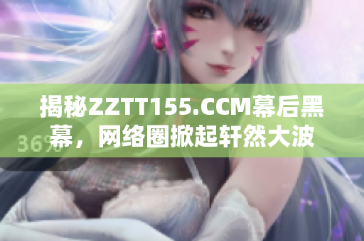 揭秘ZZTT155.CCM幕后黑幕，网络圈掀起轩然大波