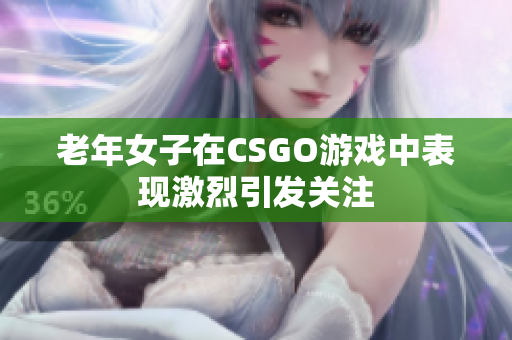 老年女子在CSGO游戏中表现激烈引发关注