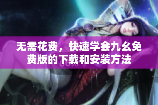 无需花费，快速学会九幺免费版的下载和安装方法