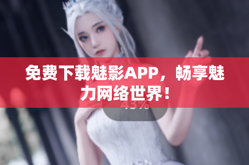免费下载魅影APP，畅享魅力网络世界！