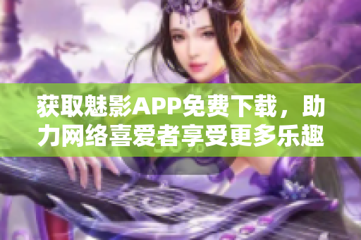 获取魅影APP免费下载，助力网络喜爱者享受更多乐趣！