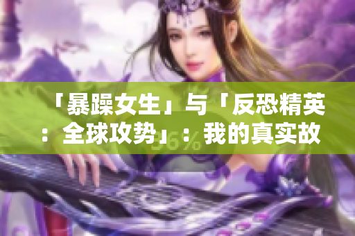 「暴躁女生」与「反恐精英：全球攻势」：我的真实故事