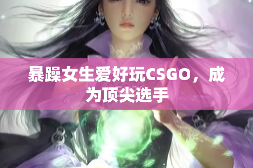 暴躁女生爱好玩CSGO，成为顶尖选手
