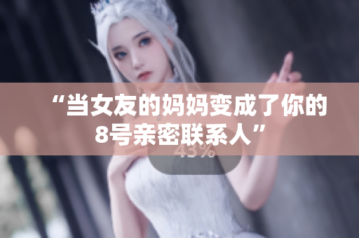 “当女友的妈妈变成了你的8号亲密联系人”