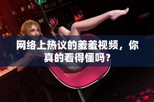 网络上热议的羞羞视频，你真的看得懂吗？