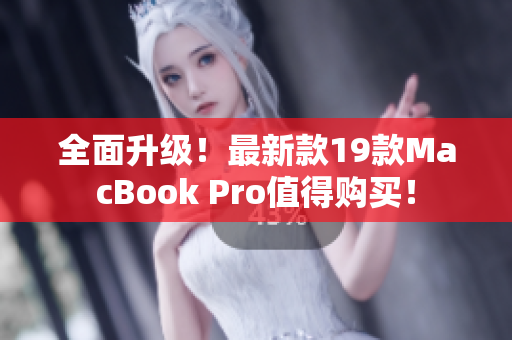 全面升级！最新款19款MacBook Pro值得购买！