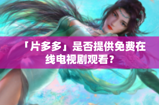 「片多多」是否提供免费在线电视剧观看？