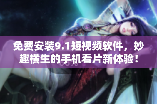 免费安装9.1短视频软件，妙趣横生的手机看片新体验！
