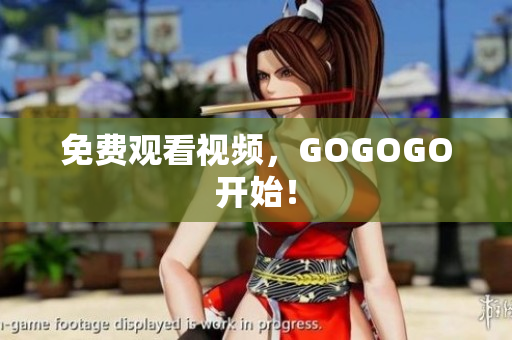 免费观看视频，GOGOGO开始！