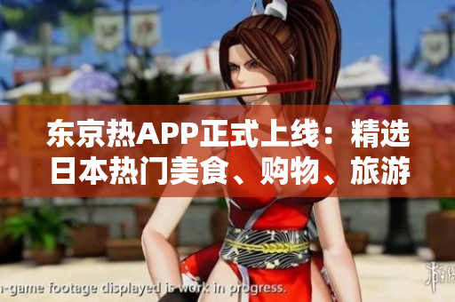 东京热APP正式上线：精选日本热门美食、购物、旅游等实用攻略