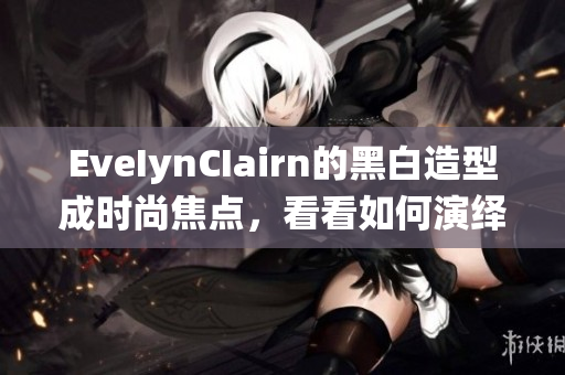 EveIynCIairn的黑白造型成时尚焦点，看看如何演绎