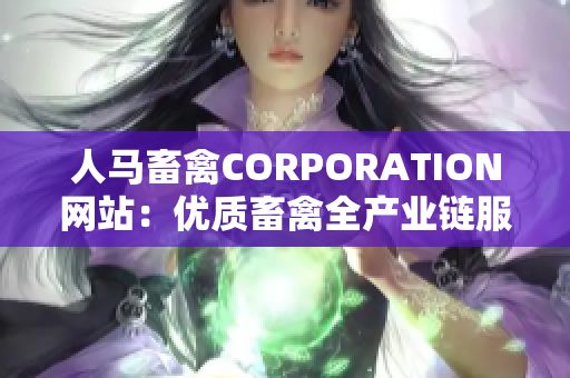 人马畜禽CORPORATION网站：优质畜禽全产业链服务平台
