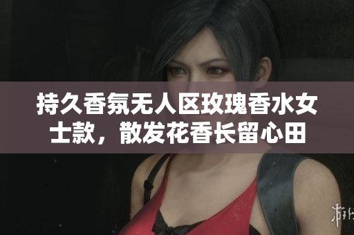 持久香氛无人区玫瑰香水女士款，散发花香长留心田