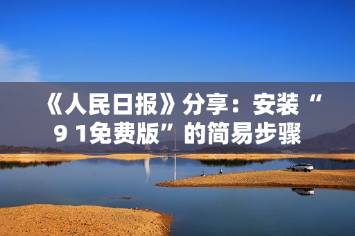 《人民日报》分享：安装“9 1免费版”的简易步骤