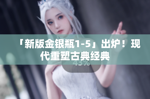 「新版金银瓶1-5」出炉！现代重塑古典经典