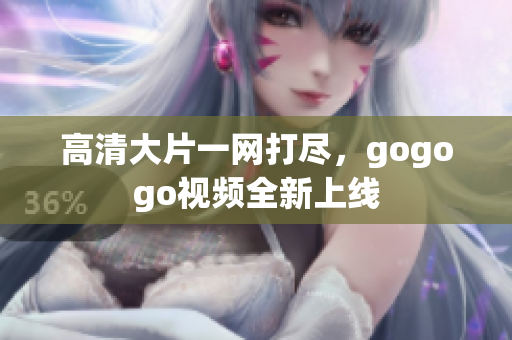 高清大片一网打尽，gogogo视频全新上线