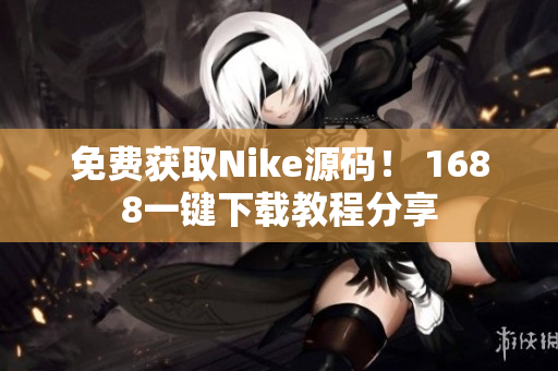 免费获取Nike源码！ 1688一键下载教程分享