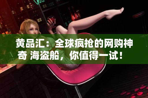 黄品汇：全球疯抢的网购神奇 海盗船，你值得一试！  海盗船网购神器，秒杀全球热销！