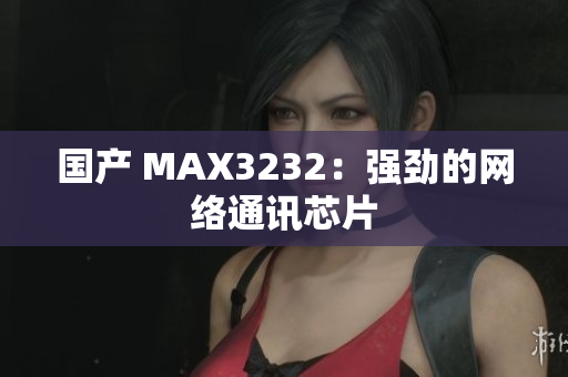 国产 MAX3232：强劲的网络通讯芯片
