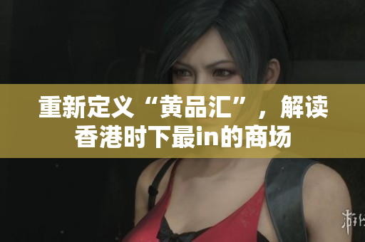 重新定义“黄品汇”，解读香港时下最in的商场