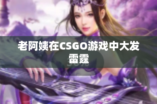 老阿姨在CSGO游戏中大发雷霆