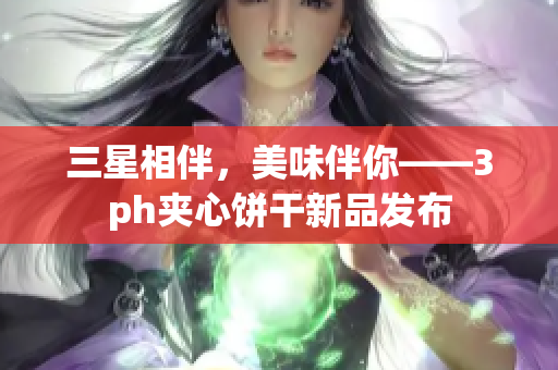 三星相伴，美味伴你——3ph夹心饼干新品发布