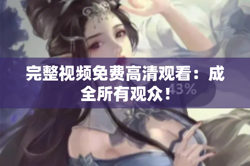 完整视频免费高清观看：成全所有观众！