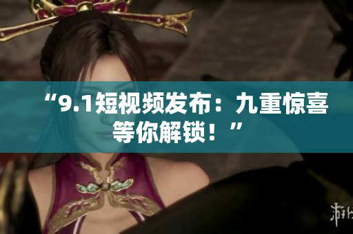“9.1短视频发布：九重惊喜等你解锁！”