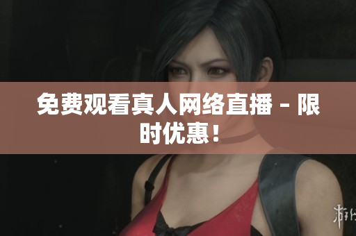 免费观看真人网络直播 – 限时优惠！