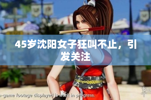 45岁沈阳女子狂叫不止，引发关注