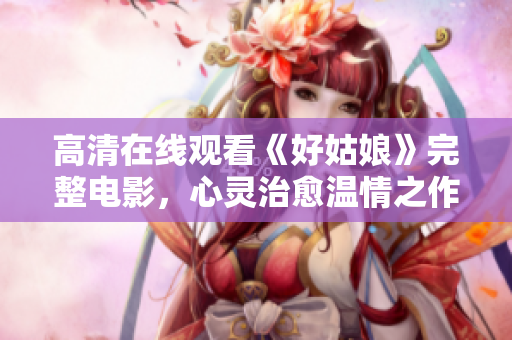 高清在线观看《好姑娘》完整电影，心灵治愈温情之作
