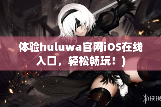 体验huluwa官网iOS在线入口，轻松畅玩！)