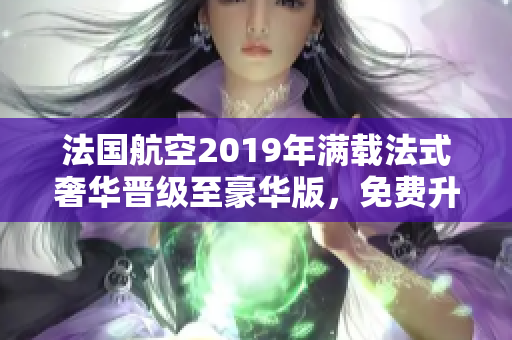 法国航空2019年满载法式奢华晋级至豪华版，免费升级！