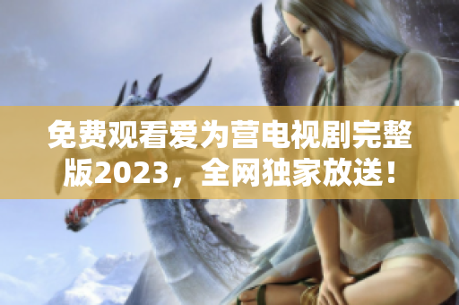 免费观看爱为营电视剧完整版2023，全网独家放送！