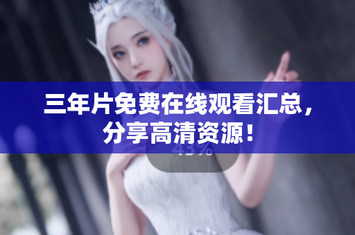 三年片免费在线观看汇总，分享高清资源！