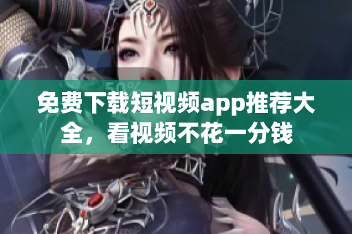 免费下载短视频app推荐大全，看视频不花一分钱