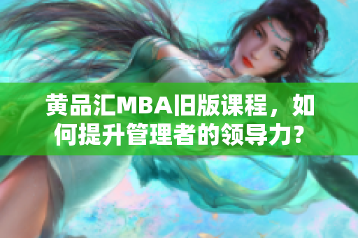 黄品汇MBA旧版课程，如何提升管理者的领导力？