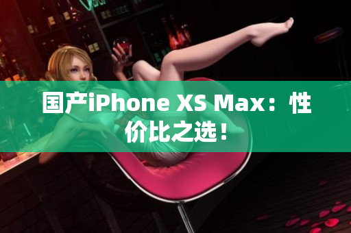 国产iPhone XS Max：性价比之选！