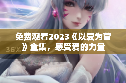 免费观看2023《以爱为营》全集，感受爱的力量