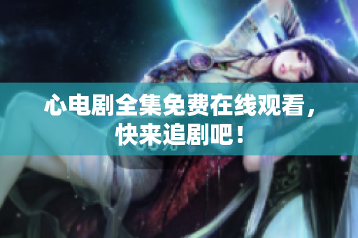 心电剧全集免费在线观看，快来追剧吧！