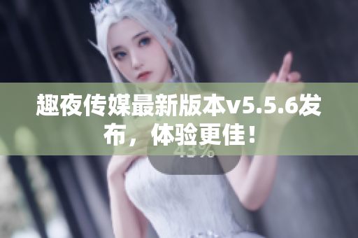 趣夜传媒最新版本v5.5.6发布，体验更佳！