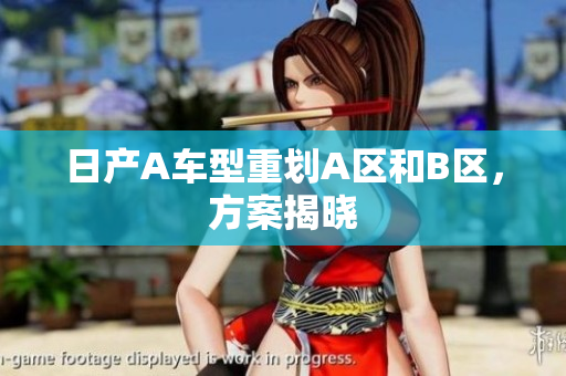 日产A车型重划A区和B区，方案揭晓