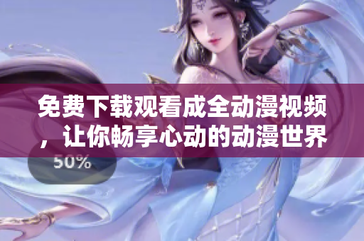 免费下载观看成全动漫视频，让你畅享心动的动漫世界