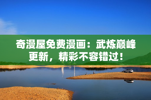 奇漫屋免费漫画：武炼巅峰更新，精彩不容错过！