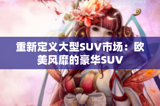 重新定义大型SUV市场：欧美风靡的豪华SUV
